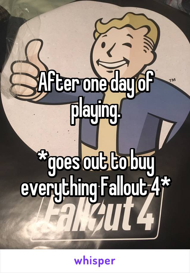 After one day of playing.

*goes out to buy everything Fallout 4*