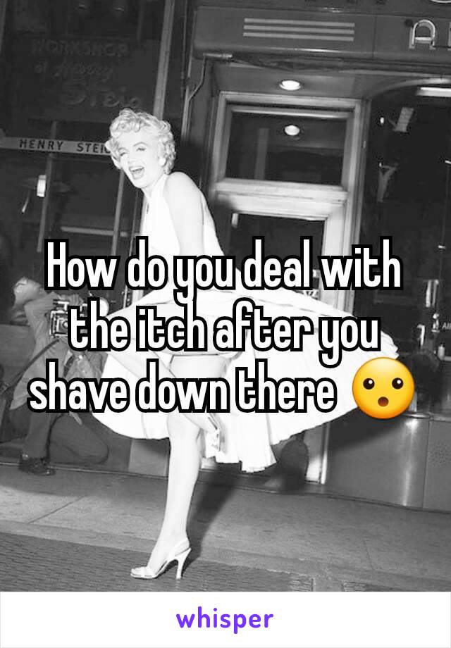 How do you deal with the itch after you shave down there 😮