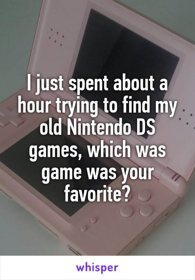 I just spent about a hour trying to find my old Nintendo DS games, which was game was your favorite?
