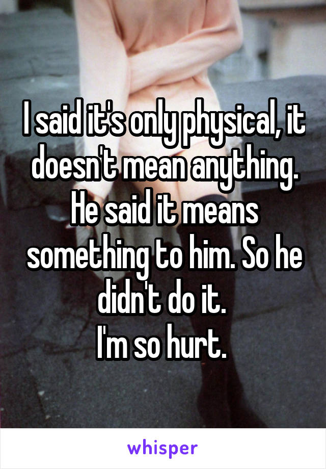 I said it's only physical, it doesn't mean anything. He said it means something to him. So he didn't do it. 
I'm so hurt. 