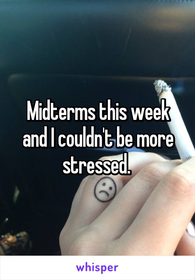 Midterms this week and I couldn't be more stressed. 
