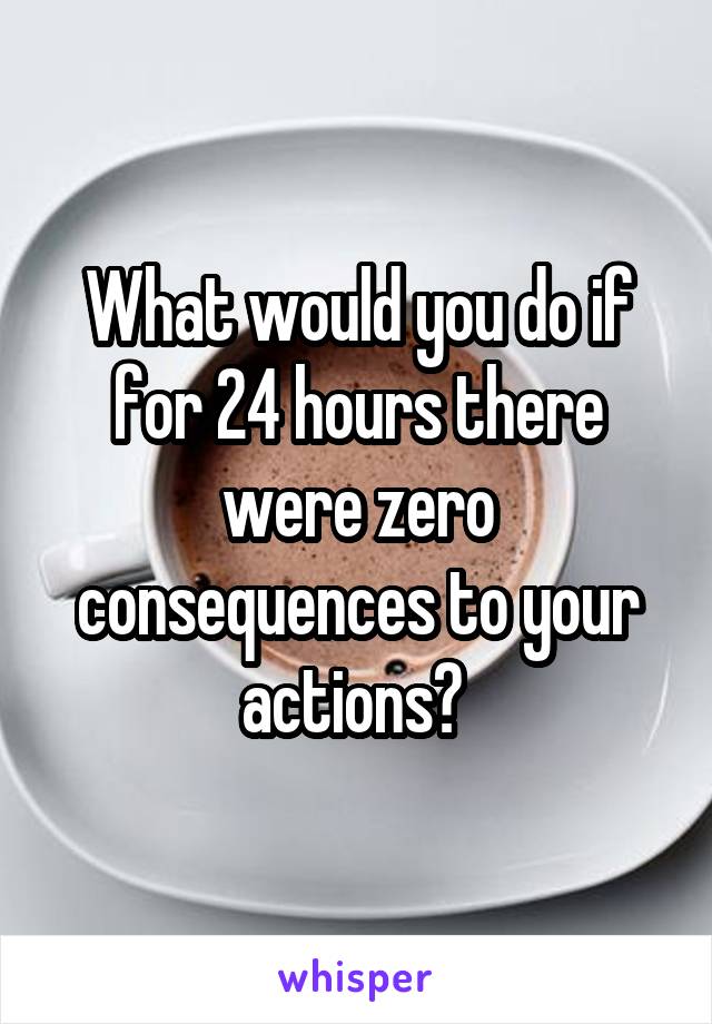 What would you do if for 24 hours there were zero consequences to your actions? 