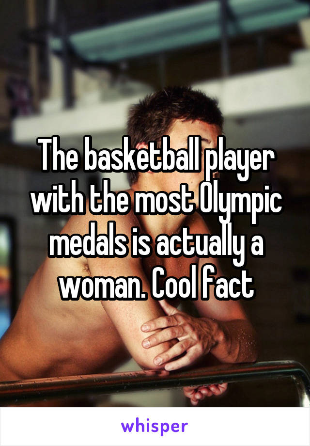 The basketball player with the most Olympic medals is actually a woman. Cool fact