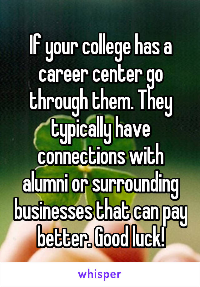 If your college has a career center go through them. They typically have connections with alumni or surrounding businesses that can pay better. Good luck!