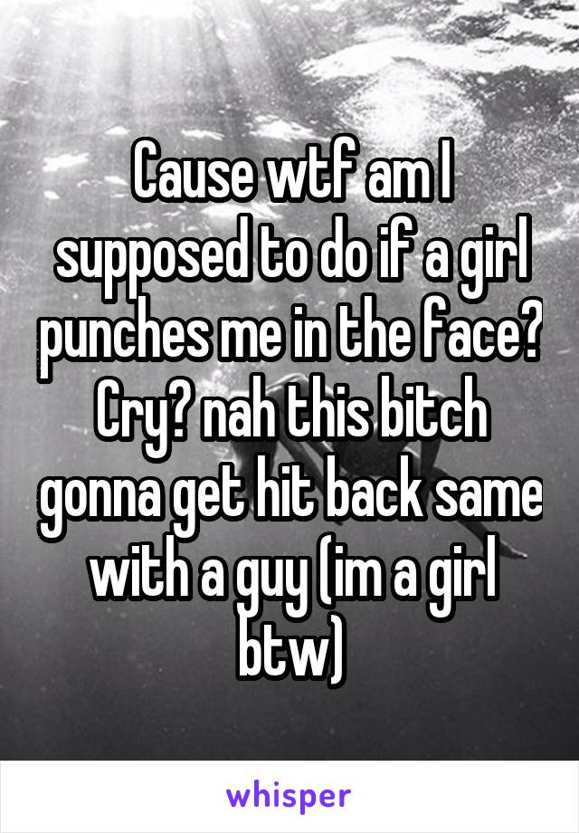 Cause wtf am I supposed to do if a girl punches me in the face? Cry? nah this bitch gonna get hit back same with a guy (im a girl btw)