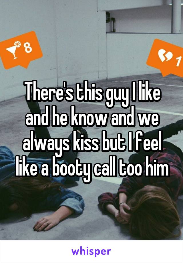 There's this guy I like and he know and we always kiss but I feel like a booty call too him