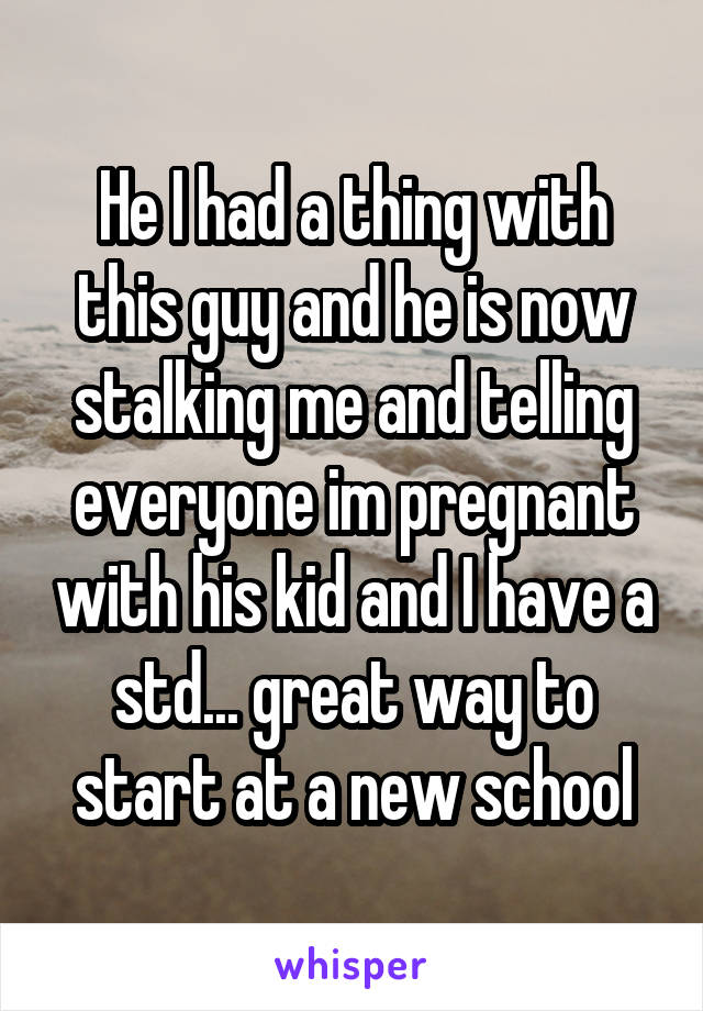 He I had a thing with this guy and he is now stalking me and telling everyone im pregnant with his kid and I have a std... great way to start at a new school