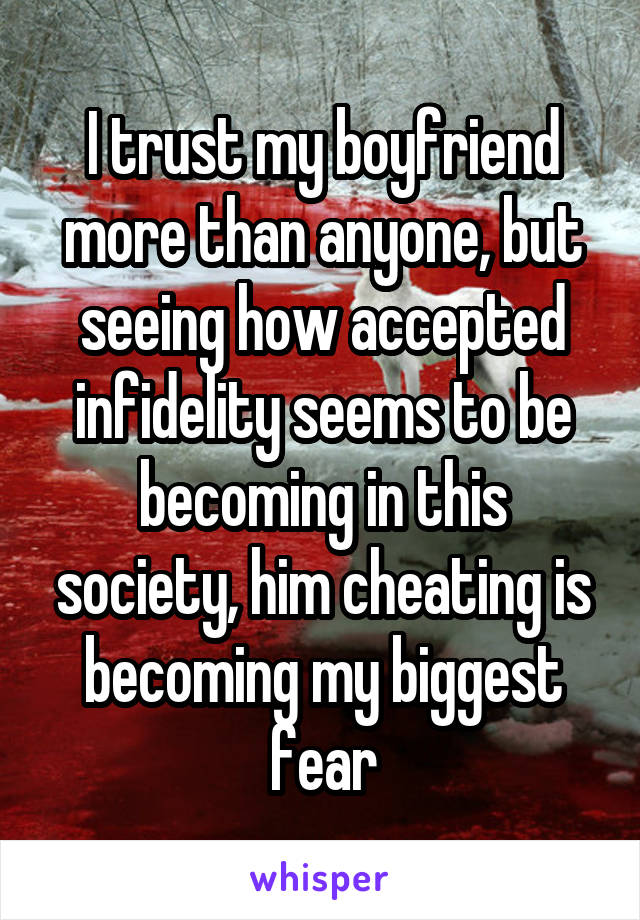 I trust my boyfriend more than anyone, but seeing how accepted infidelity seems to be becoming in this society, him cheating is becoming my biggest fear