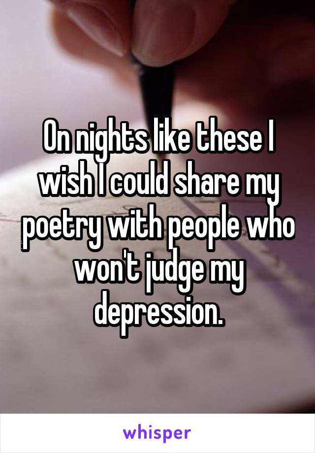 On nights like these I wish I could share my poetry with people who won't judge my depression.