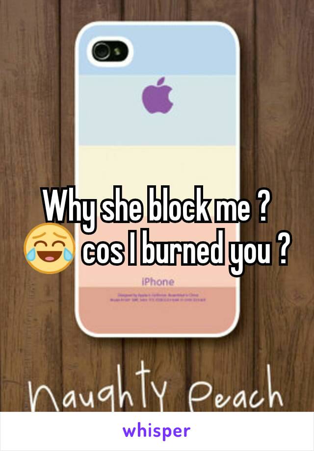 Why she block me ?😂 cos I burned you ?