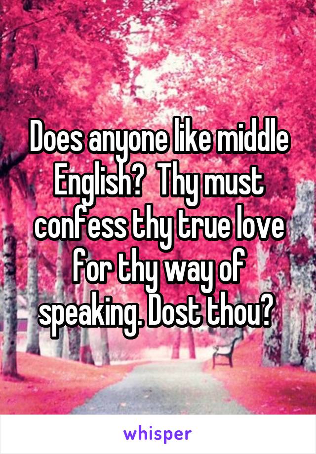 Does anyone like middle English?  Thy must confess thy true love for thy way of speaking. Dost thou? 