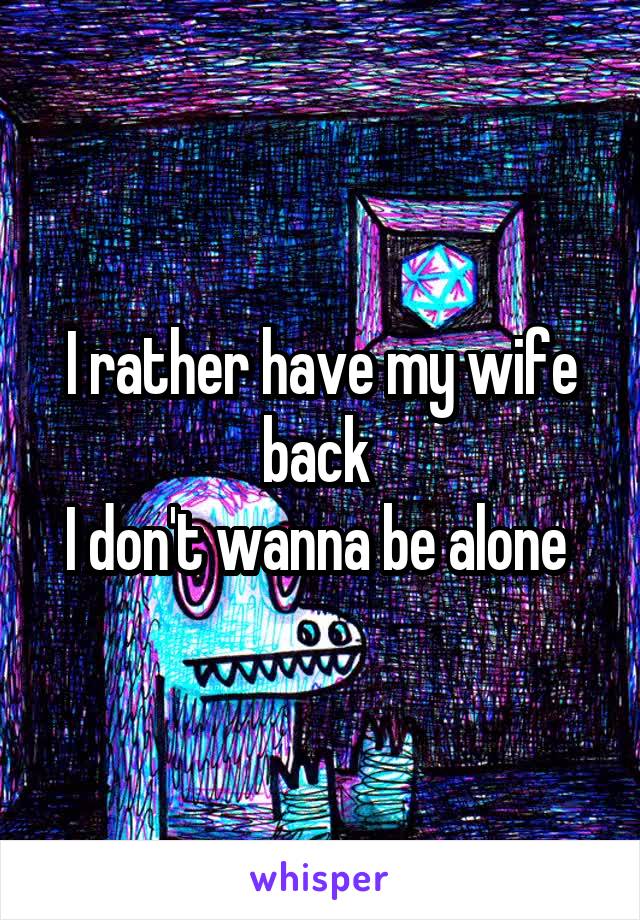 I rather have my wife back 
I don't wanna be alone 