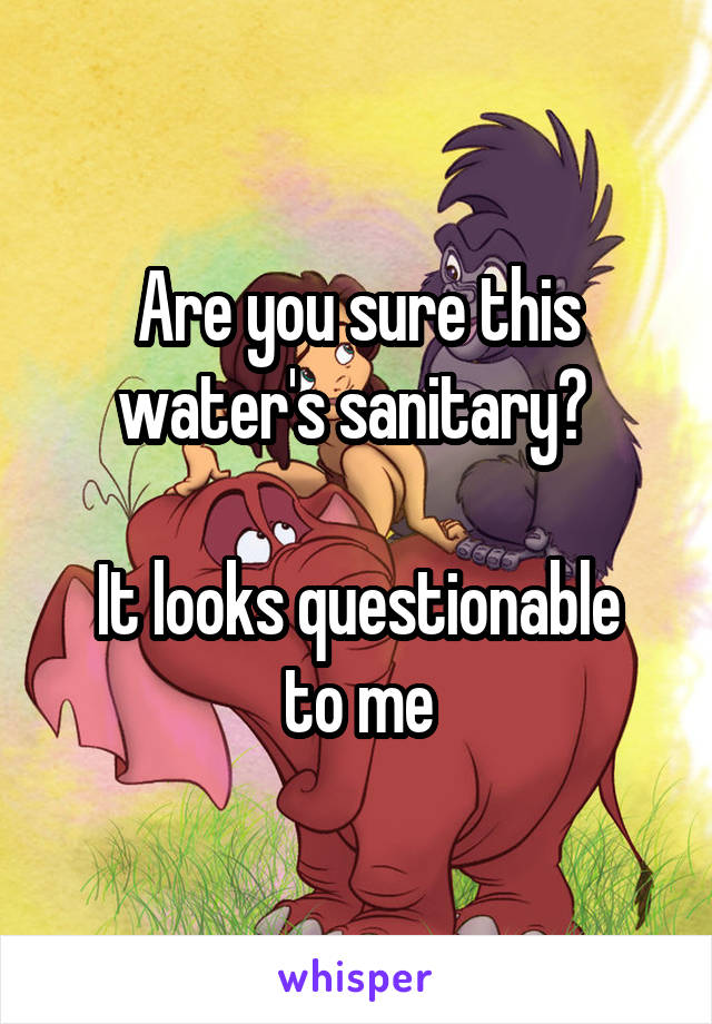 Are you sure this water's sanitary? 

It looks questionable to me