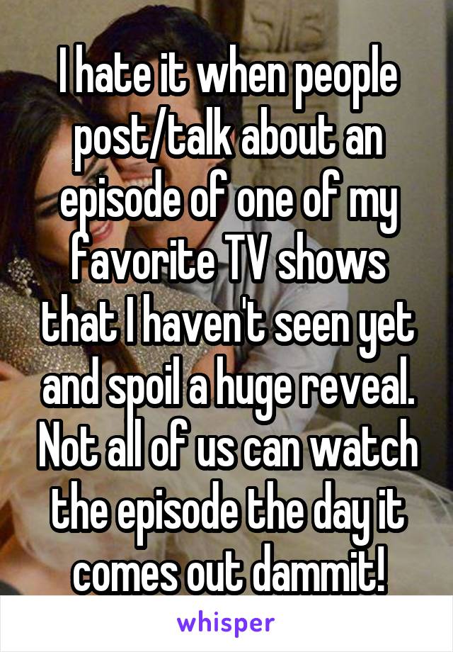 I hate it when people post/talk about an episode of one of my favorite TV shows that I haven't seen yet and spoil a huge reveal. Not all of us can watch the episode the day it comes out dammit!