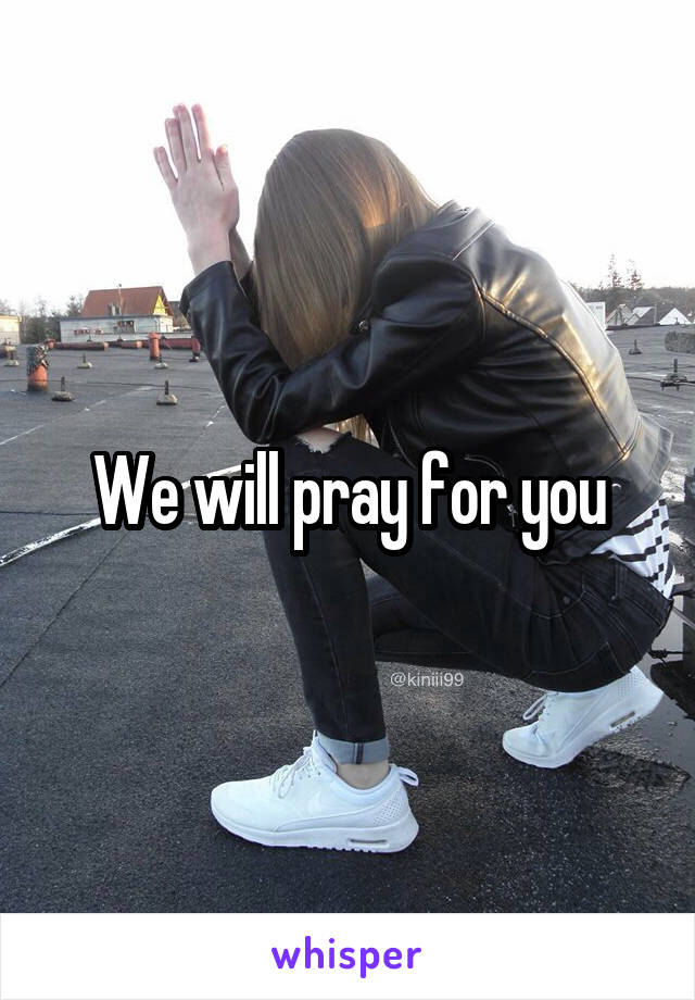 We will pray for you