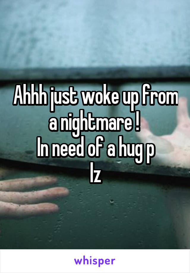 Ahhh just woke up from a nightmare ! 
In need of a hug p
lz
