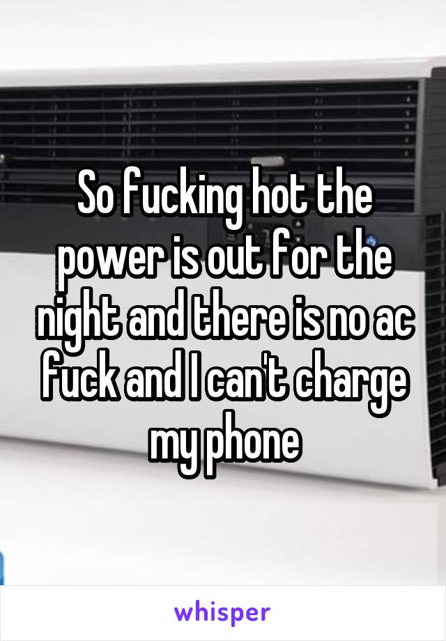 So fucking hot the power is out for the night and there is no ac fuck and I can't charge my phone
