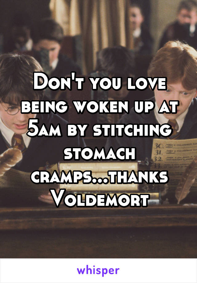 Don't you love being woken up at 5am by stitching stomach cramps...thanks Voldemort