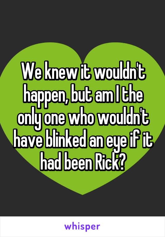 We knew it wouldn't happen, but am I the only one who wouldn't have blinked an eye if it had been Rick?