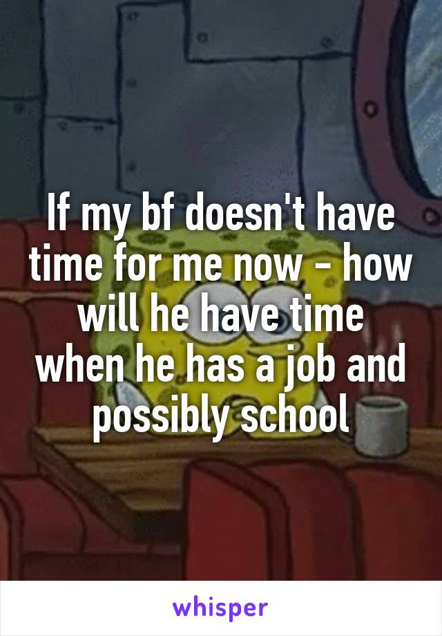 If my bf doesn't have time for me now - how will he have time when he has a job and possibly school