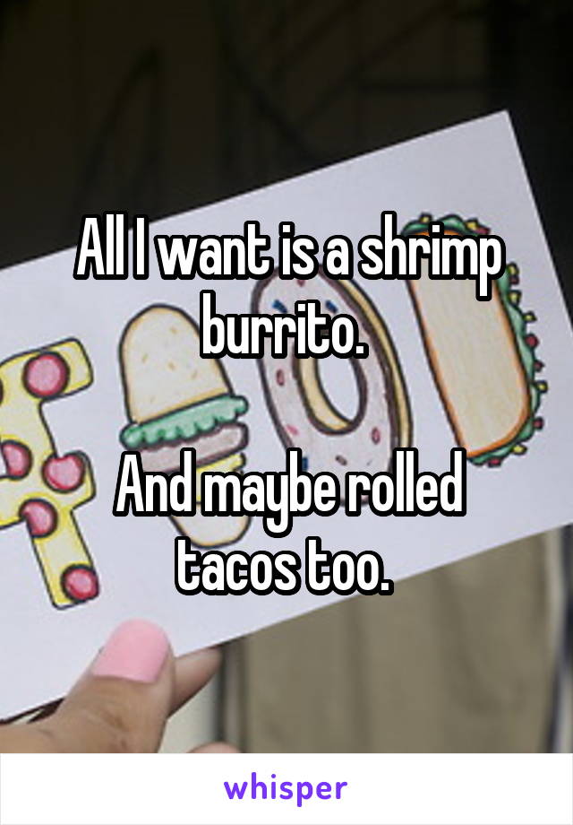 All I want is a shrimp burrito. 

And maybe rolled tacos too. 