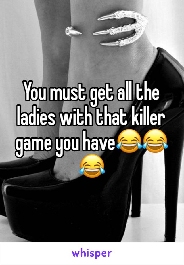 You must get all the ladies with that killer game you have😂😂😂