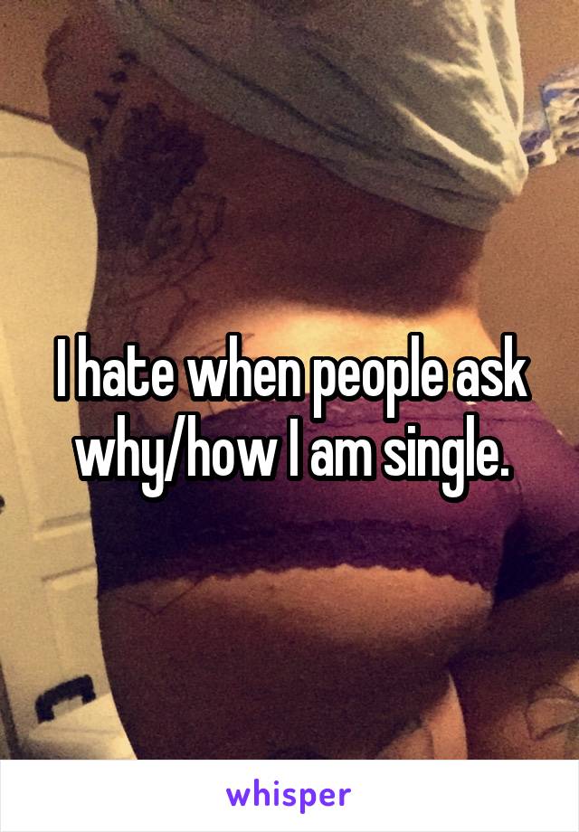 I hate when people ask why/how I am single.