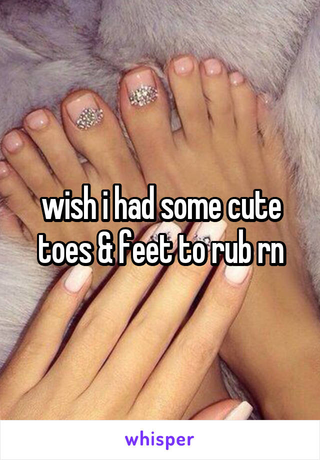 wish i had some cute toes & feet to rub rn