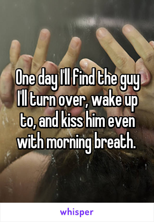 One day I'll find the guy I'll turn over, wake up to, and kiss him even with morning breath. 