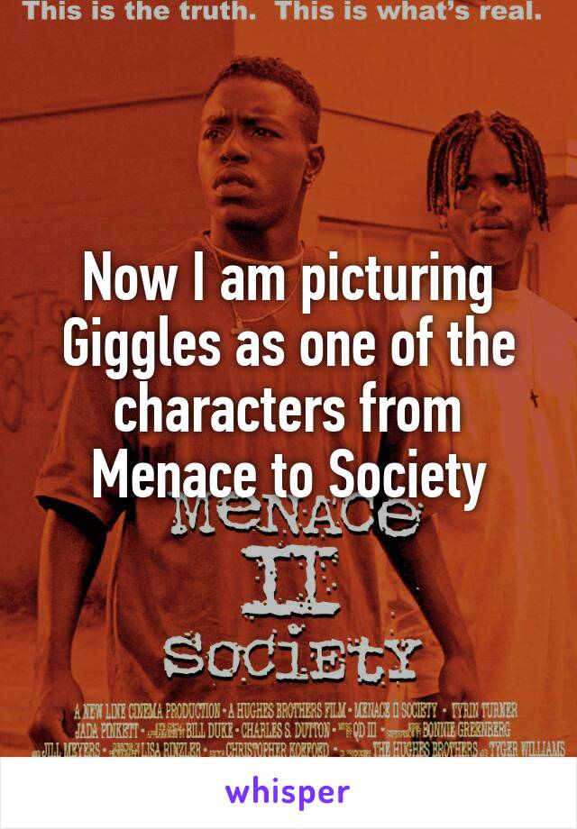 Now I am picturing Giggles as one of the characters from Menace to Society
