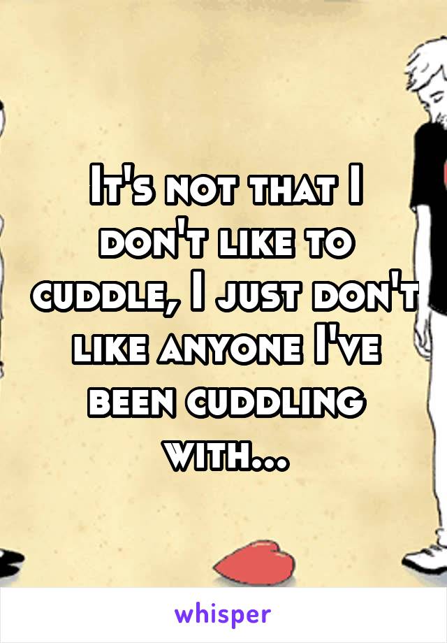 It's not that I don't like to cuddle, I just don't like anyone I've been cuddling with...