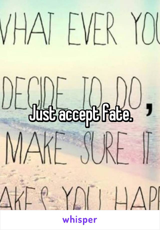 Just accept fate.