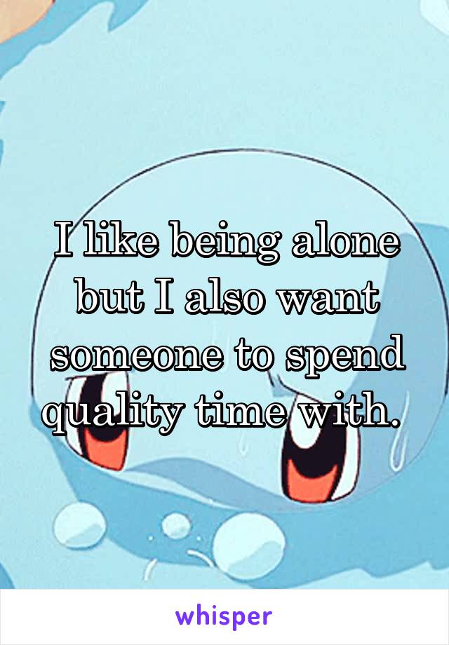 I like being alone but I also want someone to spend quality time with. 
