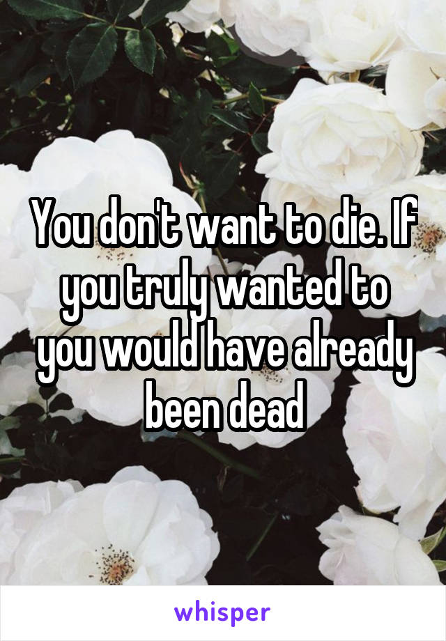 You don't want to die. If you truly wanted to you would have already been dead