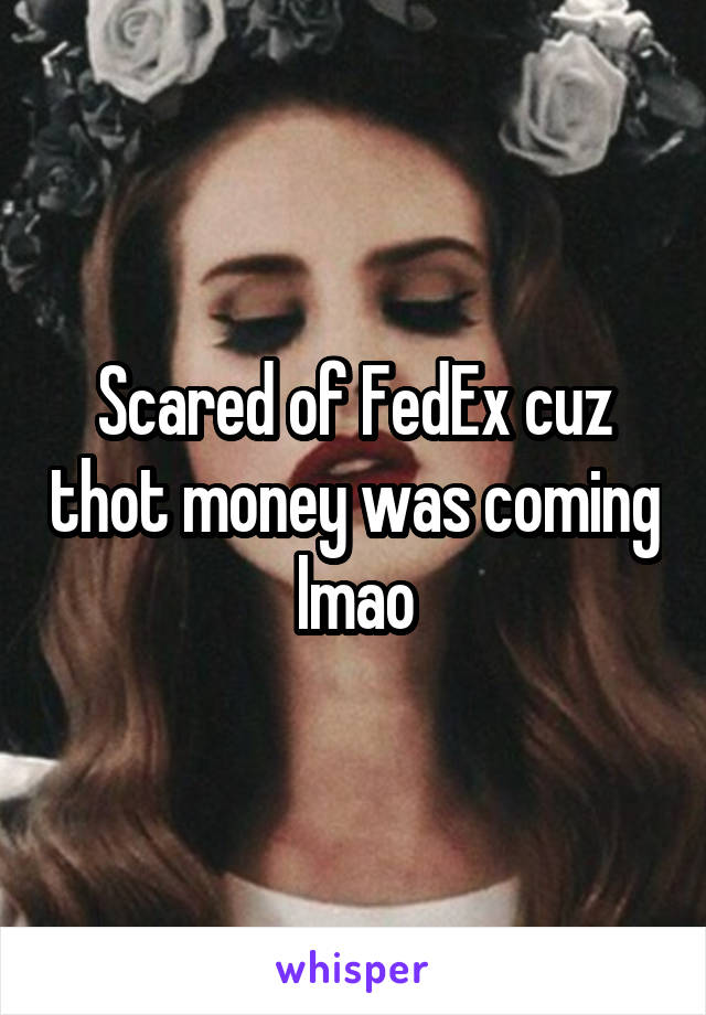 Scared of FedEx cuz thot money was coming lmao