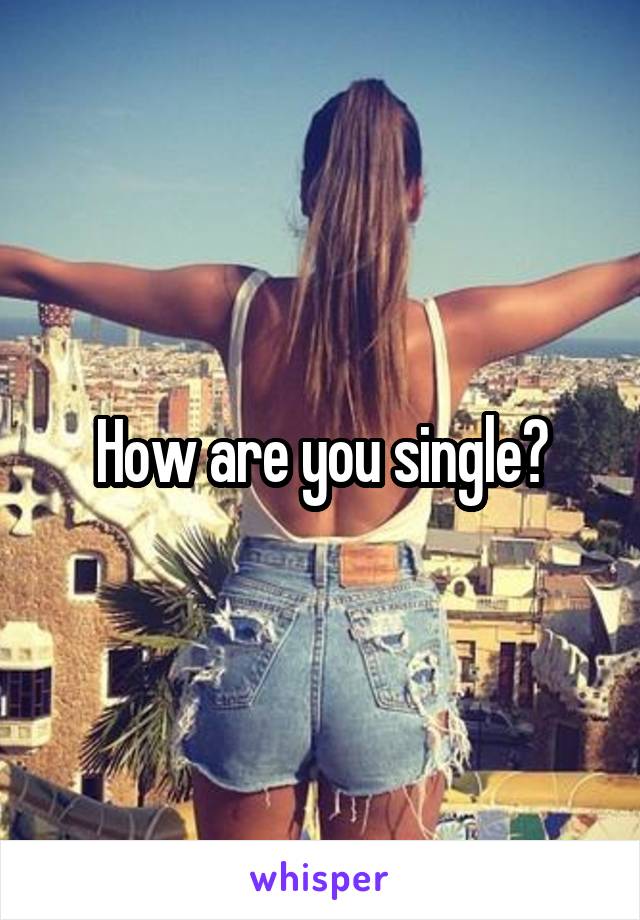 How are you single?