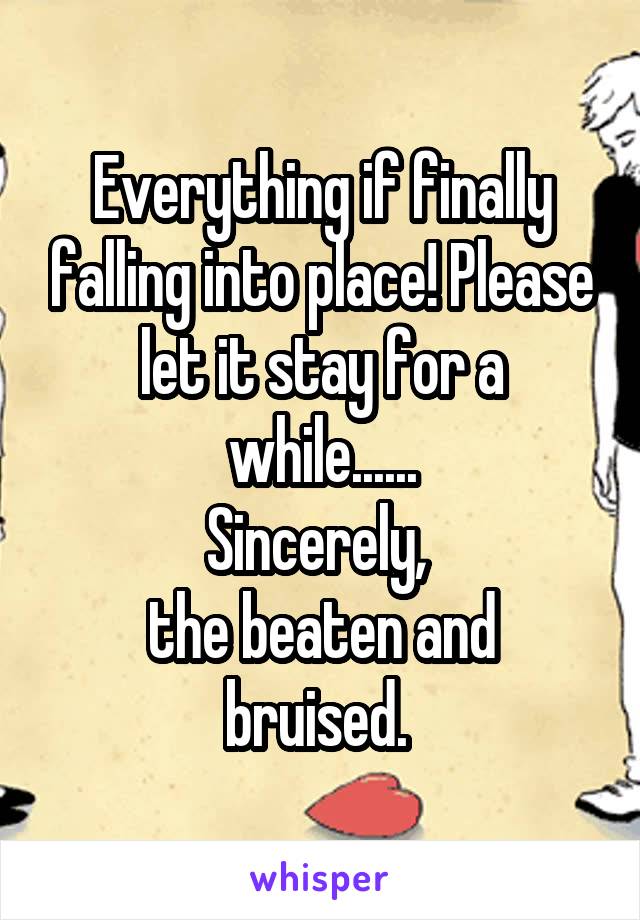 Everything if finally falling into place! Please let it stay for a while......
Sincerely, 
the beaten and bruised. 