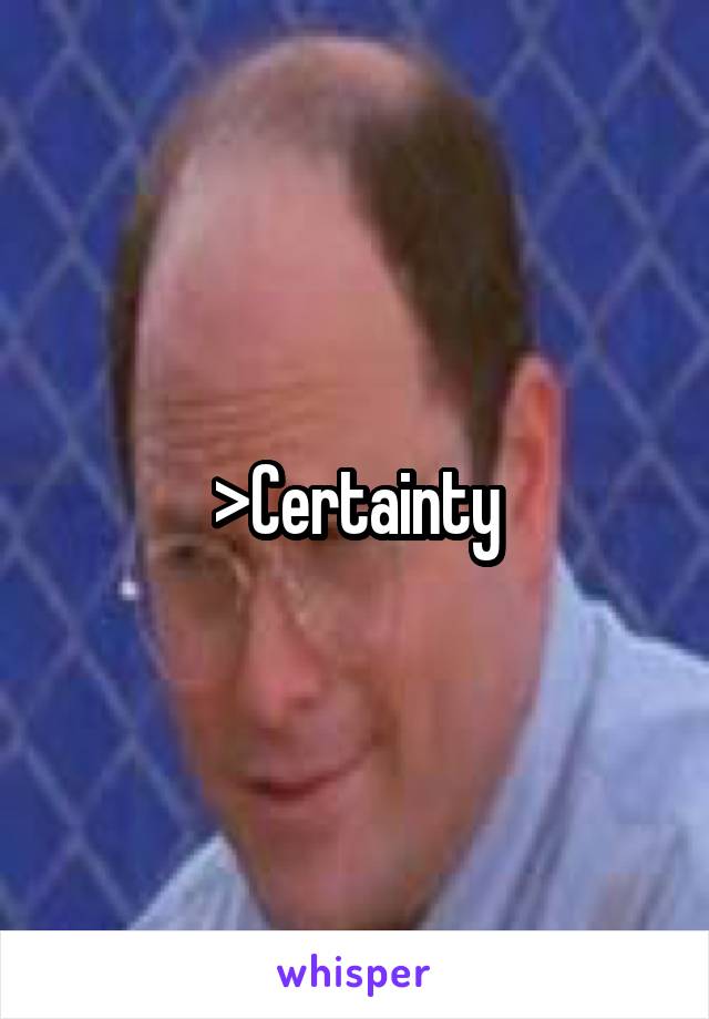 >Certainty