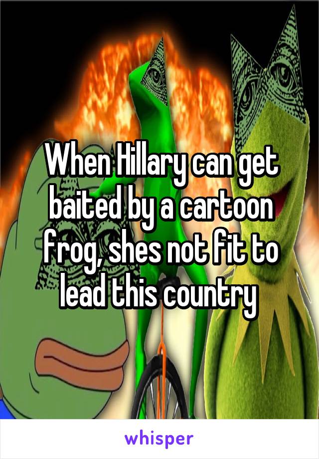 When Hillary can get baited by a cartoon frog, shes not fit to lead this country 