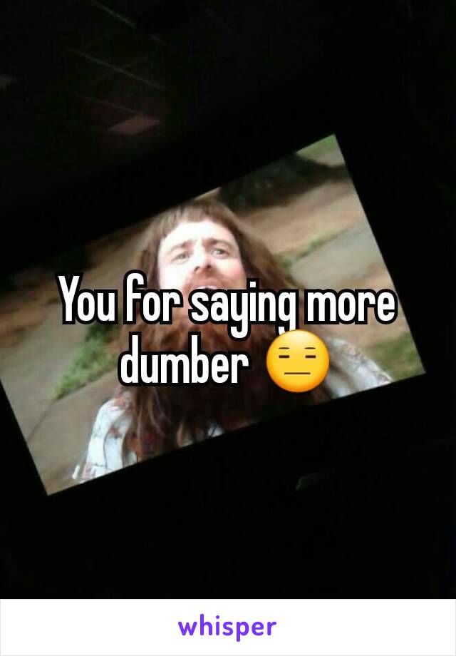 You for saying more dumber 😑