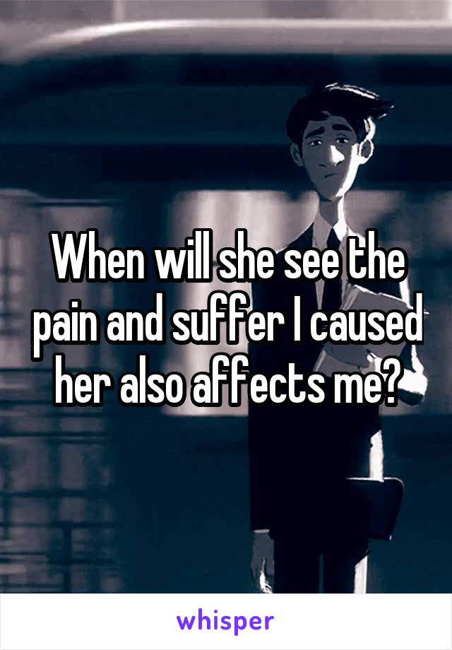 When will she see the pain and suffer I caused her also affects me?