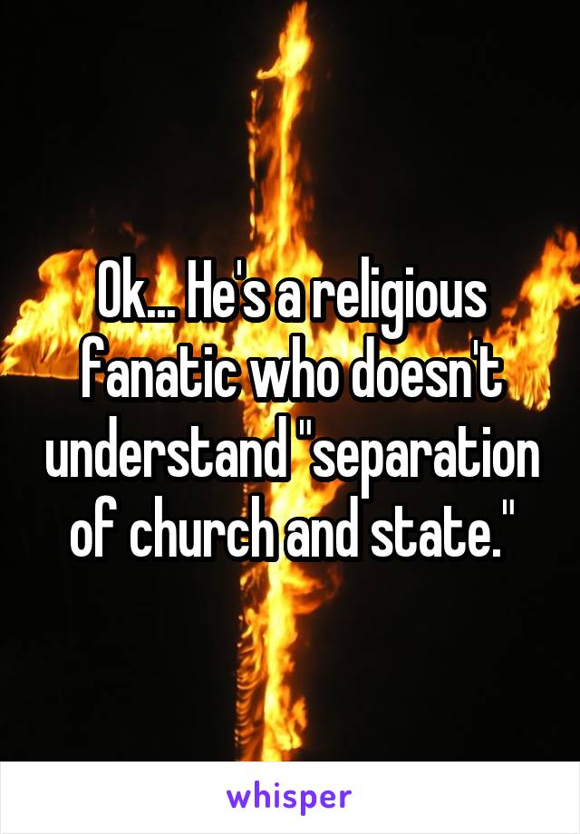 Ok... He's a religious fanatic who doesn't understand "separation of church and state."