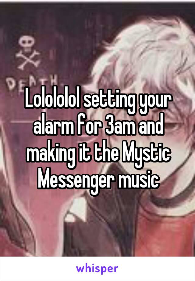 Lolololol setting your alarm for 3am and making it the Mystic Messenger music