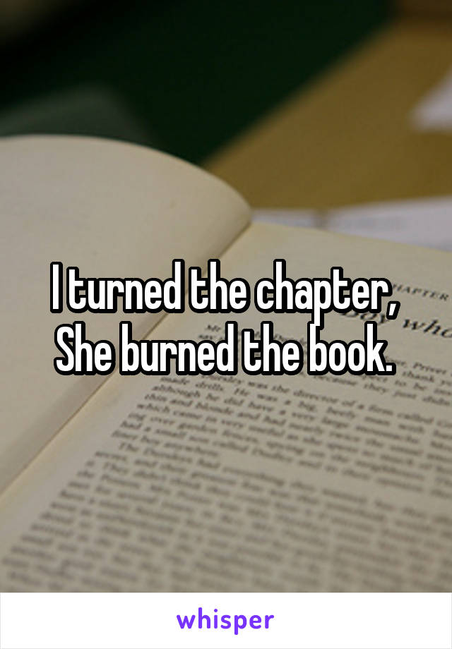 I turned the chapter, 
She burned the book. 
