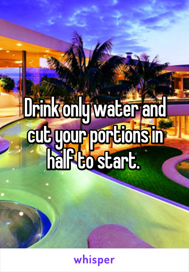Drink only water and cut your portions in half to start. 