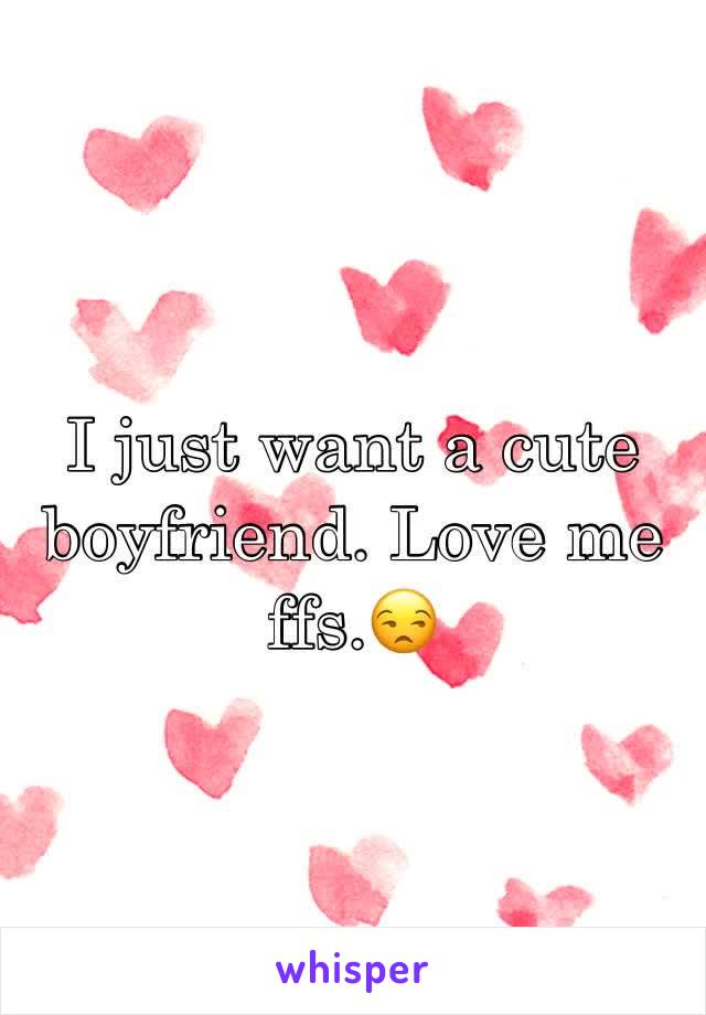 I just want a cute boyfriend. Love me ffs.😒