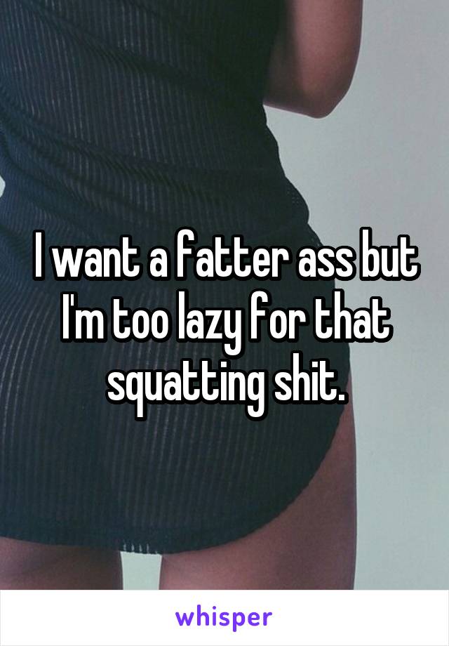 I want a fatter ass but I'm too lazy for that squatting shit.