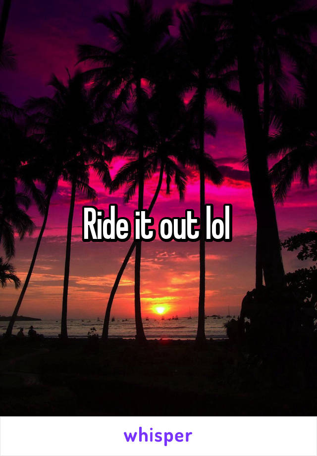 Ride it out lol 
