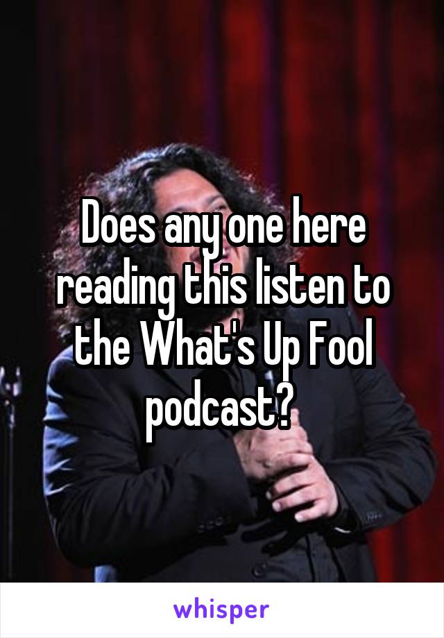 Does any one here reading this listen to the What's Up Fool podcast? 