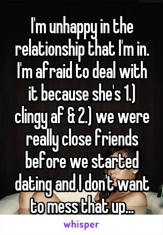 I'm unhappy in the relationship that I'm in. I'm afraid to deal with it because she's 1.) clingy af & 2.) we were really close friends before we started dating and I don't want to mess that up...